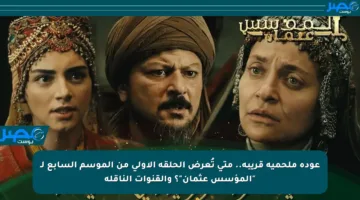 عودة ملحمية قريبة.. متى تُعرض الحلقة الأولى من الموسم السابع لـ “المؤسس عثمان”؟ والقنوات الناقلة